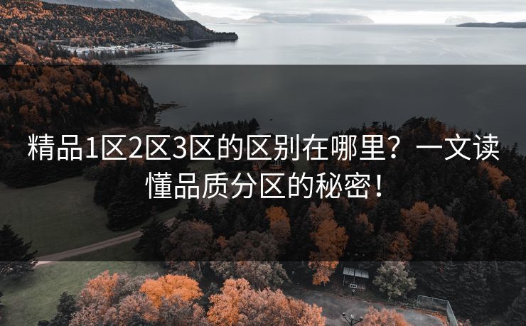 精品1区2区3区的区别在哪里？一文读懂品质分区的秘密！