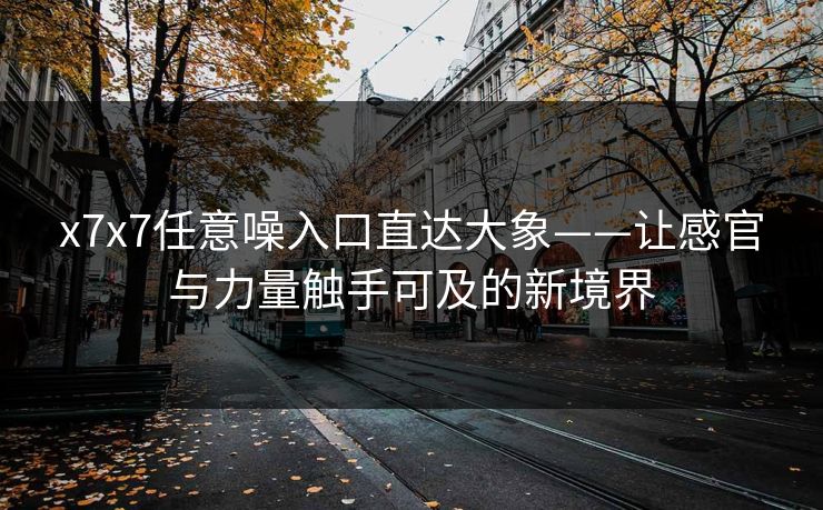 x7x7任意噪入口直达大象——让感官与力量触手可及的新境界