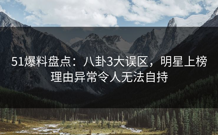 51爆料盘点：八卦3大误区，明星上榜理由异常令人无法自持