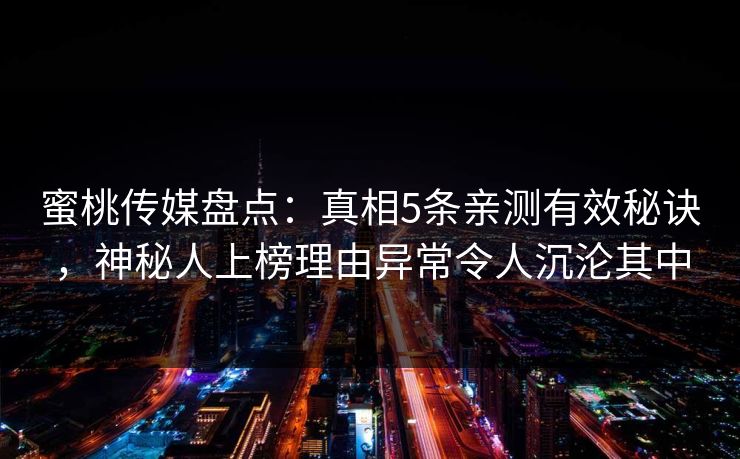 蜜桃传媒盘点：真相5条亲测有效秘诀，神秘人上榜理由异常令人沉沦其中