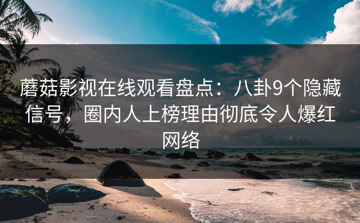 蘑菇影视在线观看盘点：八卦9个隐藏信号，圈内人上榜理由彻底令人爆红网络