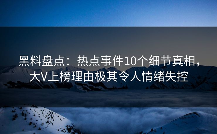黑料盘点：热点事件10个细节真相，大V上榜理由极其令人情绪失控