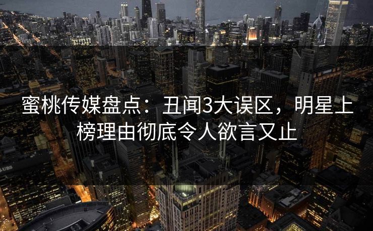 蜜桃传媒盘点：丑闻3大误区，明星上榜理由彻底令人欲言又止