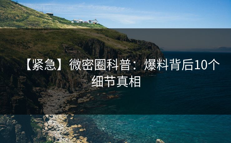 【紧急】微密圈科普：爆料背后10个细节真相