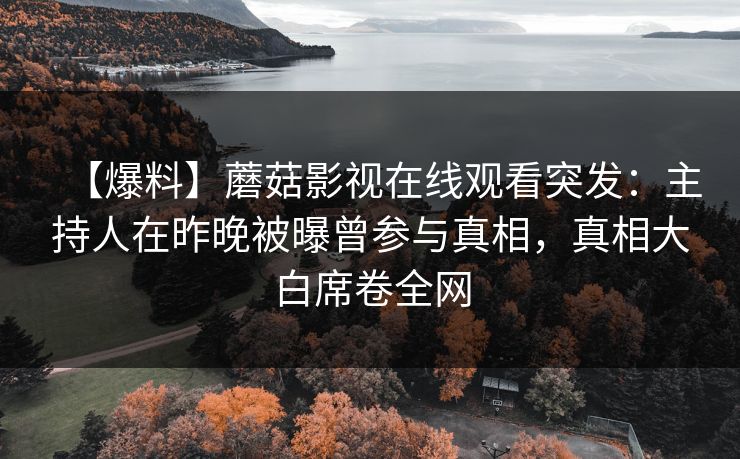【爆料】蘑菇影视在线观看突发：主持人在昨晚被曝曾参与真相，真相大白席卷全网