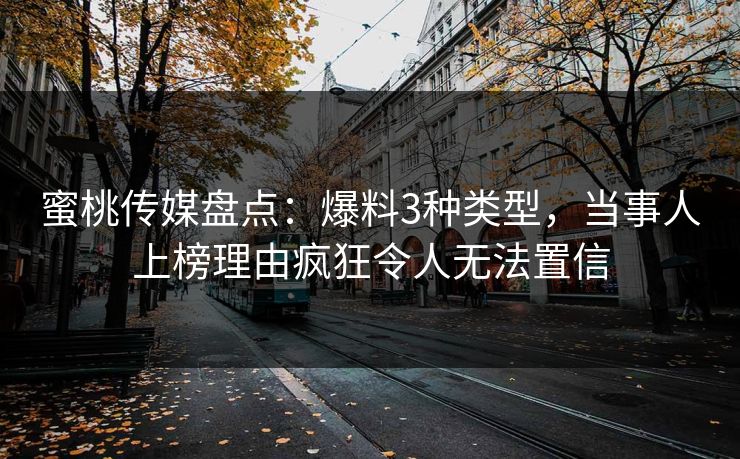 蜜桃传媒盘点：爆料3种类型，当事人上榜理由疯狂令人无法置信