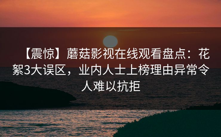 【震惊】蘑菇影视在线观看盘点:花絮3大误区,业内人士上榜理由异常令人难以抗拒 【震惊】蘑菇影视在线观看盘点:花絮3大误区,业内人士上榜理由异常令人难以抗拒