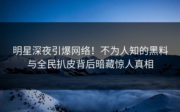 明星深夜引爆网络！不为人知的黑料与全民扒皮背后暗藏惊人真相