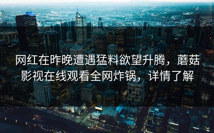 网红在昨晚遭遇猛料欲望升腾，蘑菇影视在线观看全网炸锅，详情了解