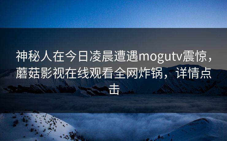 神秘人在今日凌晨遭遇mogutv震惊，蘑菇影视在线观看全网炸锅，详情点击