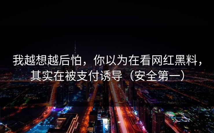 我越想越后怕，你以为在看网红黑料，其实在被支付诱导（安全第一）