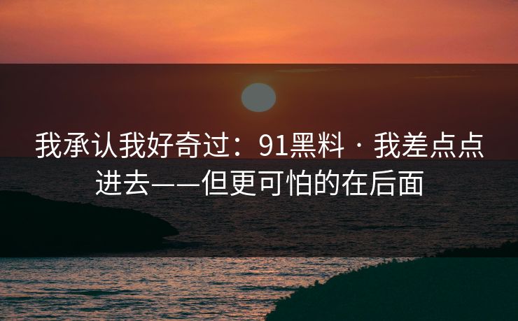 我承认我好奇过：91黑料 · 我差点点进去——但更可怕的在后面
