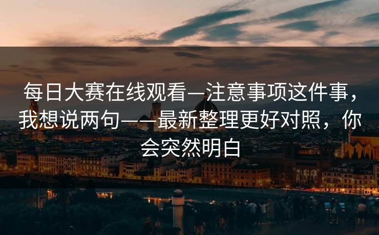 每日大赛在线观看—注意事项这件事，我想说两句——最新整理更好对照，你会突然明白