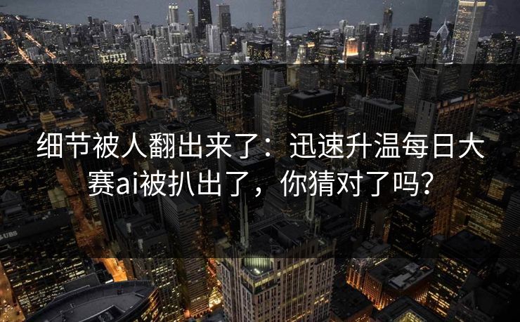 细节被人翻出来了：迅速升温每日大赛ai被扒出了，你猜对了吗？
