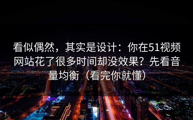 看似偶然,其实是设计:你在51视频网站花了很多时间却没效果?先看音量均衡(看完你就懂) 看似偶然,其实是设计:你在51视频网站花了很多时间却没效果?先看音量均衡(看完你就懂)