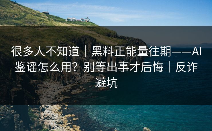 很多人不知道|黑料正能量往期——AI鉴谣怎么用?别等出事才后悔|反诈避坑 很多人不知道|黑料正能量往期——AI鉴谣怎么用?别等出事才后悔|反诈避坑