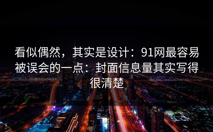 看似偶然，其实是设计：91网最容易被误会的一点：封面信息量其实写得很清楚