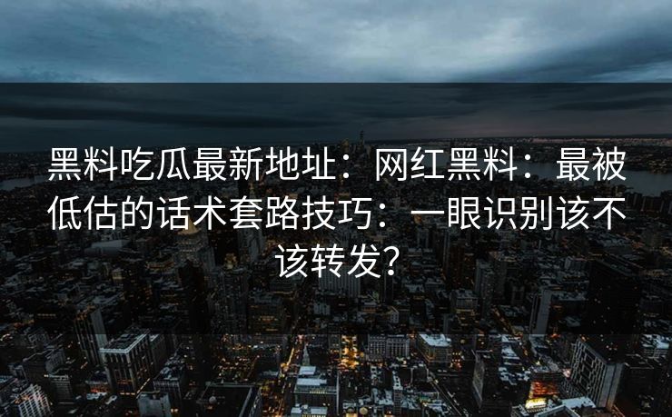 黑料吃瓜最新地址:网红黑料:最被低估的话术套路技巧:一眼识别该不该转发? 黑料吃瓜最新地址:网红黑料:最被低估的话术套路技巧:一眼识别该不该转发?