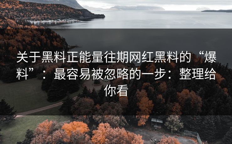 关于黑料正能量往期网红黑料的“爆料”：最容易被忽略的一步：整理给你看
