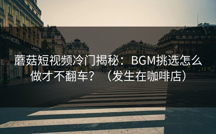 蘑菇短视频冷门揭秘：BGM挑选怎么做才不翻车？（发生在咖啡店）