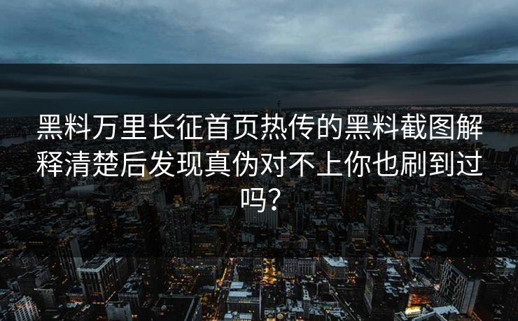 黑料万里长征首页热传的黑料截图解释清楚后发现真伪对不上你也刷到过吗？