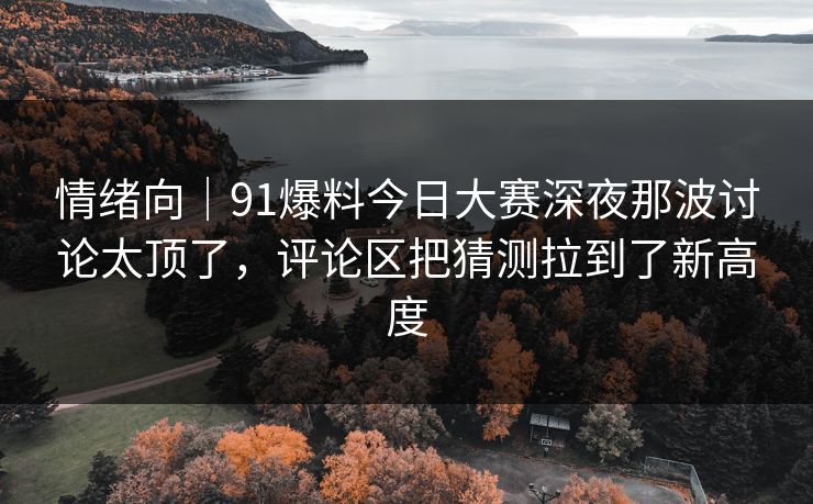 情绪向｜91爆料今日大赛深夜那波讨论太顶了，评论区把猜测拉到了新高度