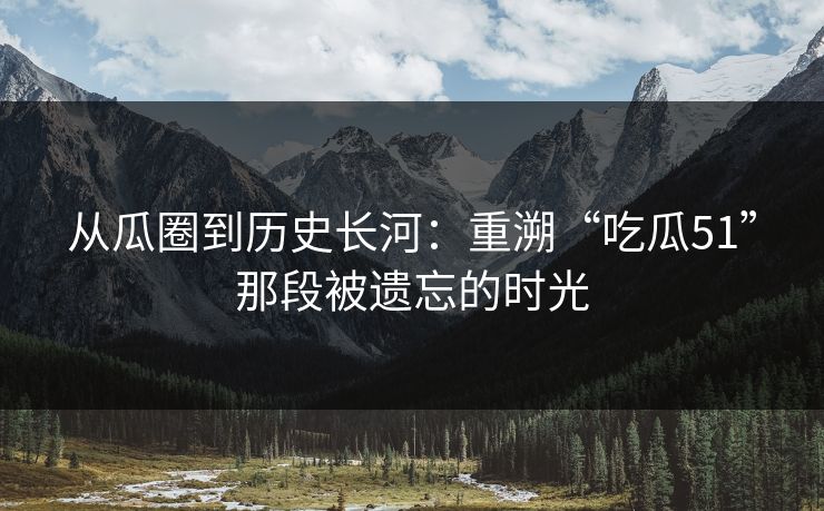 从瓜圈到历史长河:重溯“吃瓜51”那段被遗忘的时光 从瓜圈到历史长河:重溯“吃瓜51”那段被遗忘的时光